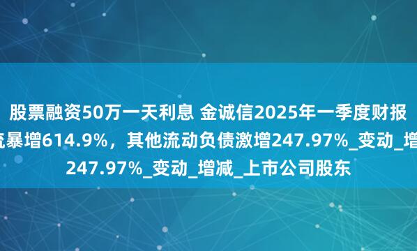 股票融资50万一天利息 金诚信2025年一季度财报解读：经营现金流暴增614.9%，其他流动负债激增247.97%_变动_增减_上市公司股东