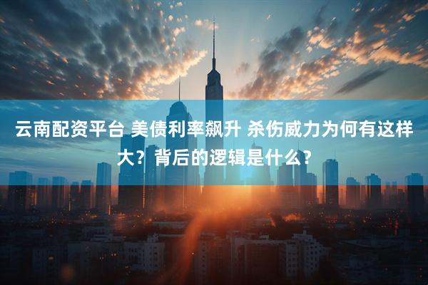 云南配资平台 美债利率飙升 杀伤威力为何有这样大？背后的逻辑是什么？