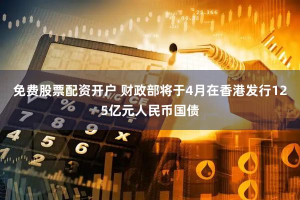 免费股票配资开户 财政部将于4月在香港发行125亿元人民币国债
