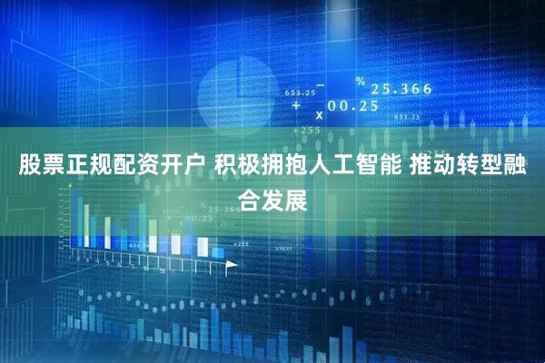 股票正规配资开户 积极拥抱人工智能 推动转型融合发展