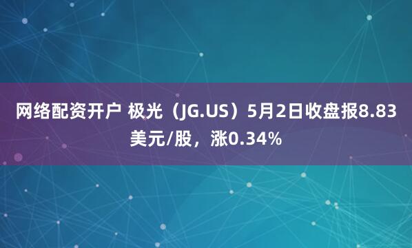 网络配资开户 极光（JG.US）5月2日收盘报8.83美元/股，涨0.34%