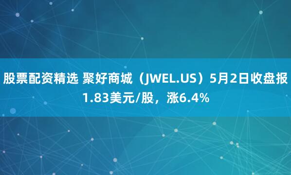 股票配资精选 聚好商城（JWEL.US）5月2日收盘报1.83美元/股，涨6.4%