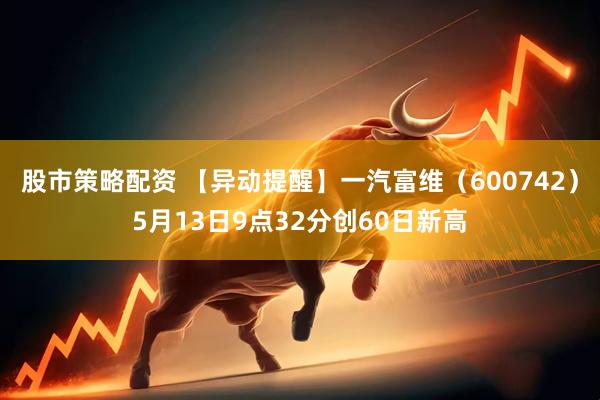 股市策略配资 【异动提醒】一汽富维（600742）5月13日9点32分创60日新高