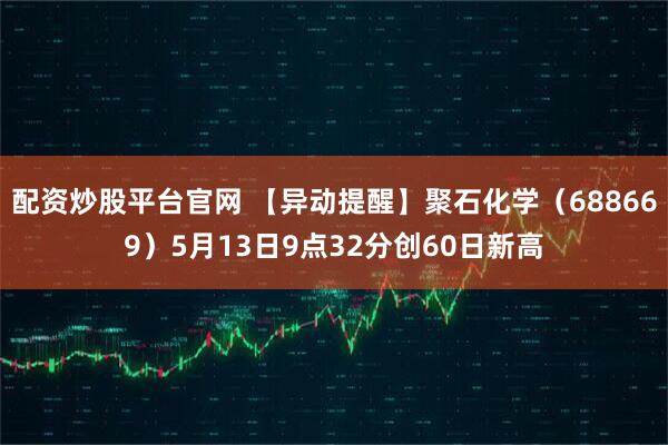 配资炒股平台官网 【异动提醒】聚石化学（688669）5月13日9点32分创60日新高