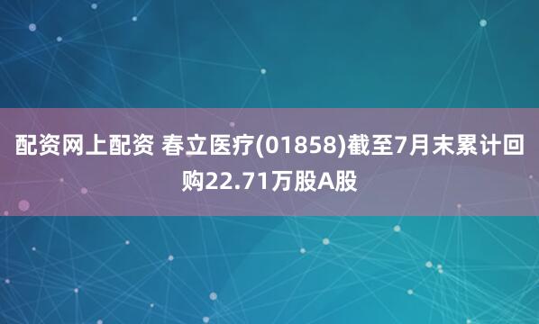 配资网上配资 春立医疗(01858)截至7月末累计回购22.71万股A股