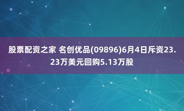 股票配资之家 名创优品(09896)6月4日斥资23.23万美元回购5.13万股