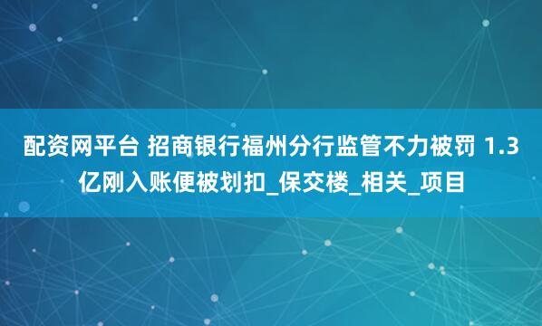 配资网平台 招商银行福州分行监管不力被罚 1.3亿刚入账便被划扣_保交楼_相关_项目