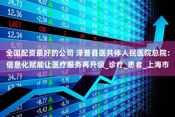 全国配资最好的公司 泽普县医共体人民医院总院：信息化赋能让医疗服务再升级_诊疗_患者_上海市