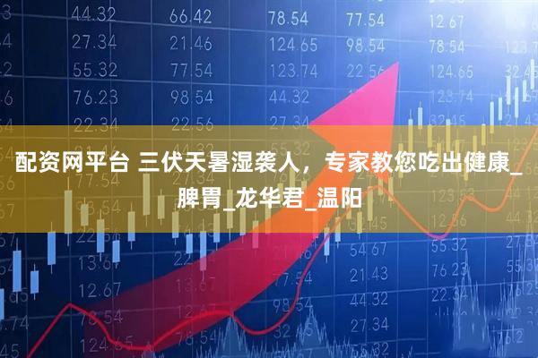 配资网平台 三伏天暑湿袭人，专家教您吃出健康_脾胃_龙华君_温阳
