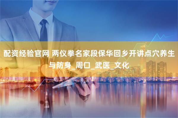配资经验官网 两仪拳名家段保华回乡开讲点穴养生与防身_周口_武医_文化
