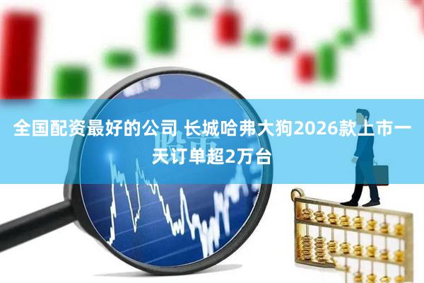 全国配资最好的公司 长城哈弗大狗2026款上市一天订单超2万台