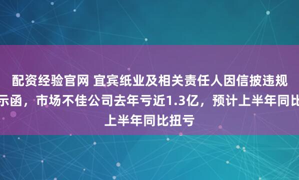 配资经验官网 宜宾纸业及相关责任人因信披违规收警示函，市场不佳公司去年亏近1.3亿，预计上半年同比扭亏