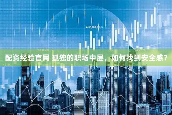 配资经验官网 孤独的职场中层，如何找到安全感？