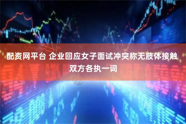 配资网平台 企业回应女子面试冲突称无肢体接触 双方各执一词