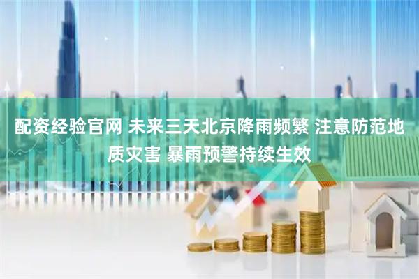 配资经验官网 未来三天北京降雨频繁 注意防范地质灾害 暴雨预警持续生效