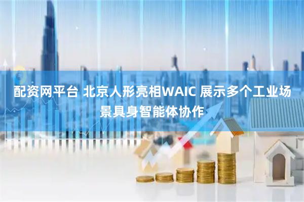 配资网平台 北京人形亮相WAIC 展示多个工业场景具身智能体协作