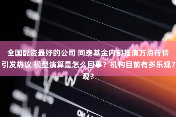 全国配资最好的公司 同泰基金内部推演万点行情引发热议 模型演算是怎么回事？机构目前有多乐观？