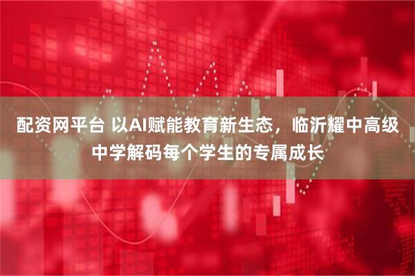 配资网平台 以AI赋能教育新生态，临沂耀中高级中学解码每个学生的专属成长