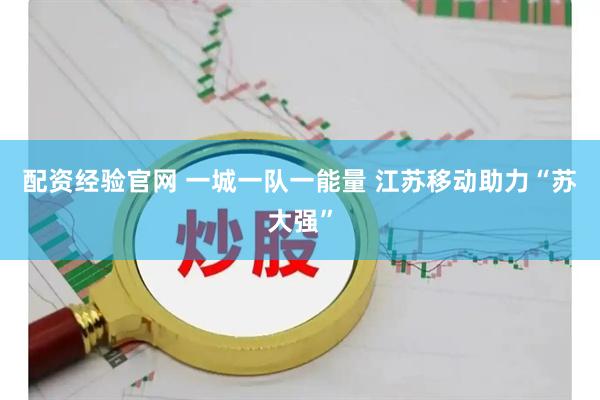 配资经验官网 一城一队一能量 江苏移动助力“苏大强”