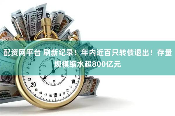 配资网平台 刷新纪录！年内近百只转债退出！存量规模缩水超800亿元