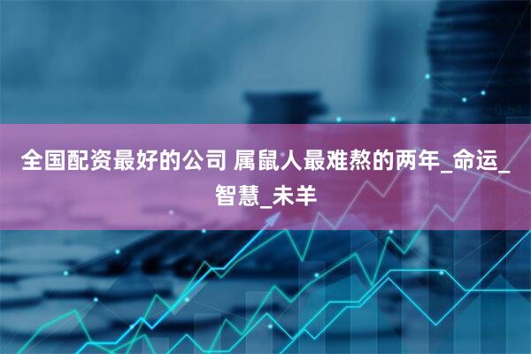 全国配资最好的公司 属鼠人最难熬的两年_命运_智慧_未羊