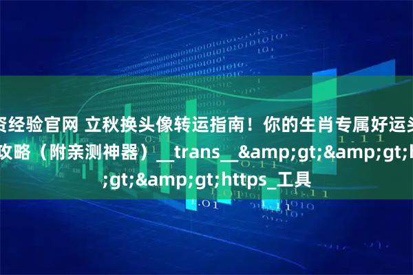 配资经验官网 立秋换头像转运指南！你的生肖专属好运头像/壁纸生成攻略（附亲测神器）__trans__&gt;&gt;https_工具
