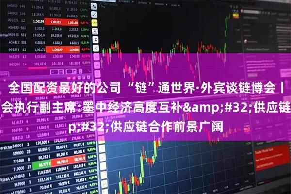 全国配资最好的公司 “链”通世界·外宾谈链博会丨中国墨西哥商会执行副主席:墨中经济高度互补&#32;供应链合作前景广阔