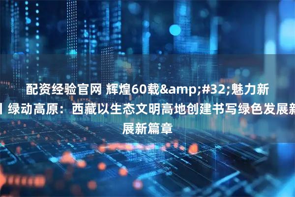 配资经验官网 辉煌60载&#32;魅力新西藏丨绿动高原：西藏以生态文明高地创建书写绿色发展新篇章