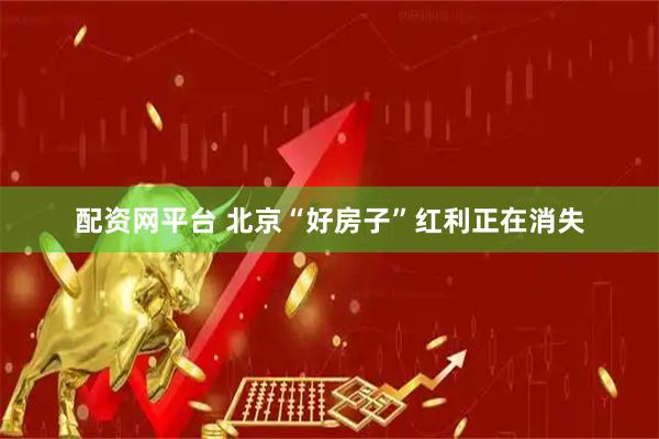 配资网平台 北京“好房子”红利正在消失