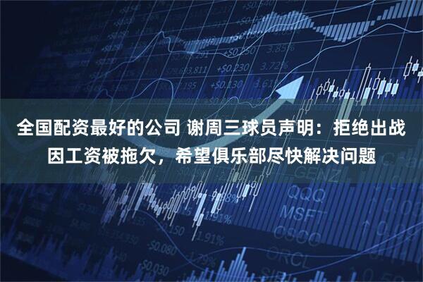 全国配资最好的公司 谢周三球员声明：拒绝出战因工资被拖欠，希望俱乐部尽快解决问题