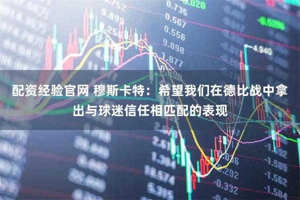 配资经验官网 穆斯卡特：希望我们在德比战中拿出与球迷信任相匹配的表现