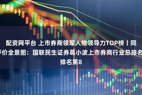 配资网平台 上市券商领军人物领导力TOP榜丨同业评价全景图：国联民生证券葛小波上市券商行业总排名第8