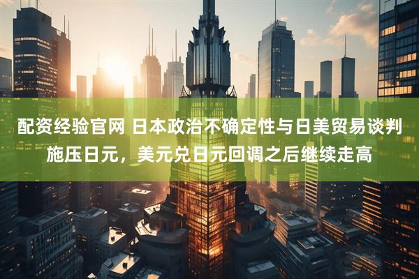 配资经验官网 日本政治不确定性与日美贸易谈判施压日元，美元兑日元回调之后继续走高