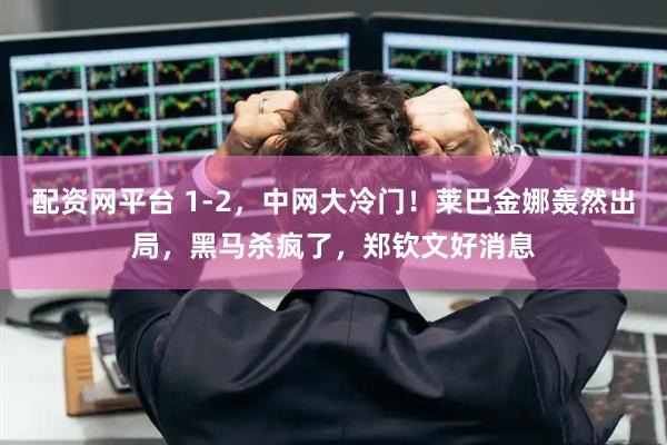 配资网平台 1-2，中网大冷门！莱巴金娜轰然出局，黑马杀疯了，郑钦文好消息