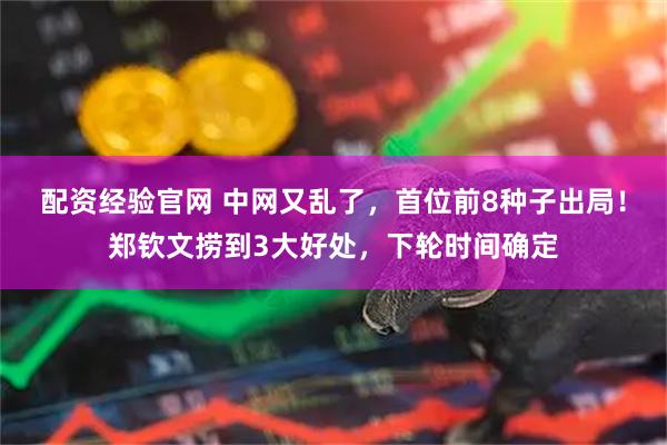 配资经验官网 中网又乱了，首位前8种子出局！郑钦文捞到3大好处，下轮时间确定