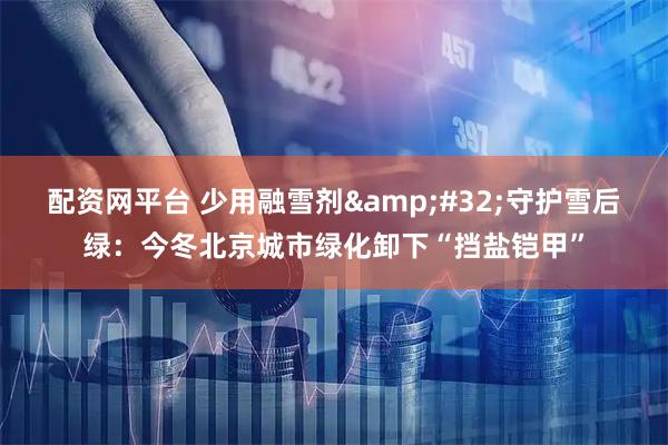 配资网平台 少用融雪剂 守护雪后绿:今冬北京城市绿化卸下“挡盐铠甲”