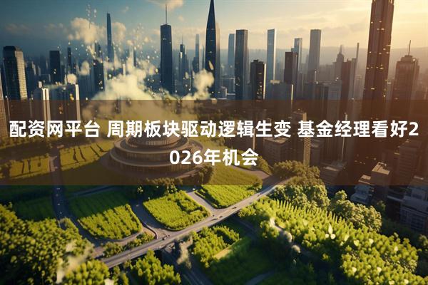 配资网平台 周期板块驱动逻辑生变 基金经理看好2026年机会
