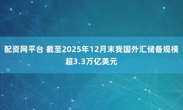 配资网平台 截至2025年12月末我国外汇储备规模超3.3万亿美元