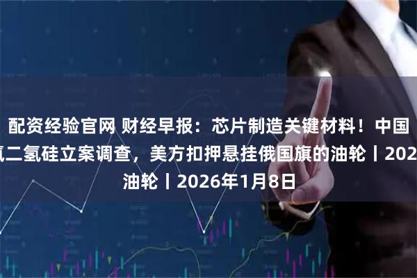 配资经验官网 财经早报:芯片制造关键材料!中国对日本二氯二氢硅立案调查,美方扣押悬挂俄国旗的油轮丨2026年1月8日