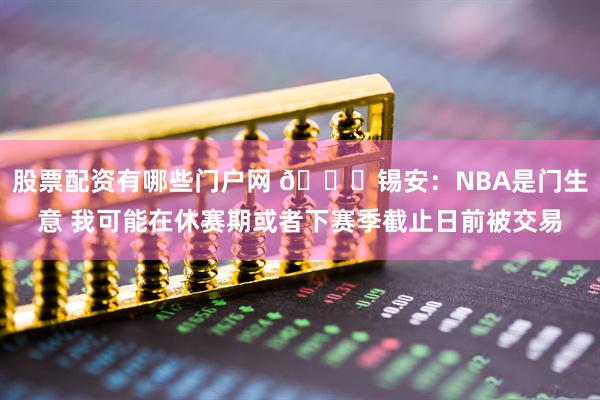 股票配资有哪些门户网 👀锡安：NBA是门生意 我可能在休赛期或者下赛季截止日前被交易