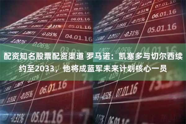 配资知名股票配资渠道 罗马诺：凯塞多与切尔西续约至2033，他将成蓝军未来计划核心一员