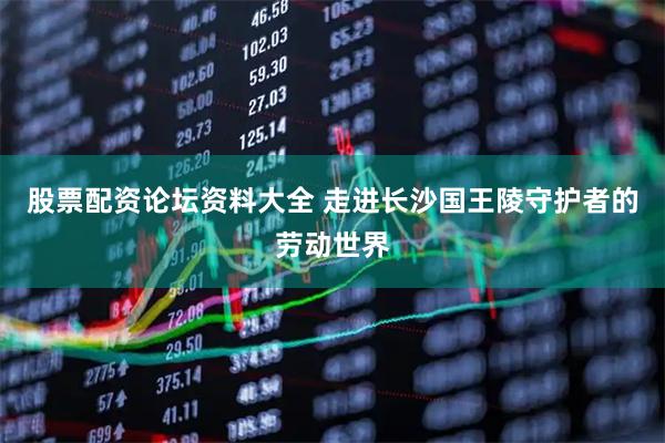 股票配资论坛资料大全 走进长沙国王陵守护者的劳动世界