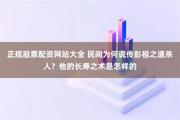 正规股票配资网站大全 民间为何说传彭祖之道杀人？他的长寿之术是怎样的