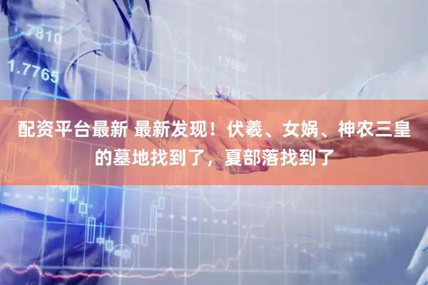 配资平台最新 最新发现！伏羲、女娲、神农三皇的墓地找到了，夏部落找到了
