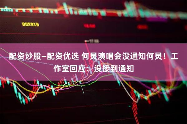 配资炒股—配资优选 何炅演唱会没通知何炅！工作室回应：没接到通知