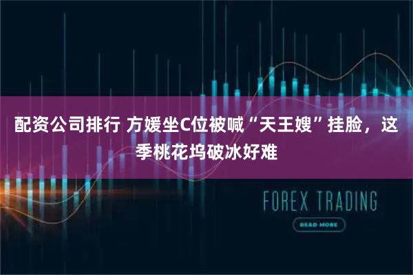 配资公司排行 方媛坐C位被喊“天王嫂”挂脸，这季桃花坞破冰好难