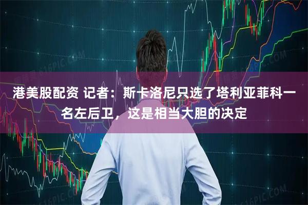 港美股配资 记者：斯卡洛尼只选了塔利亚菲科一名左后卫，这是相当大胆的决定