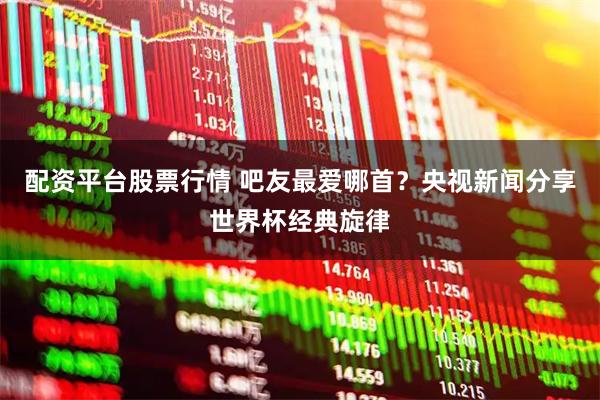 配资平台股票行情 吧友最爱哪首？央视新闻分享世界杯经典旋律