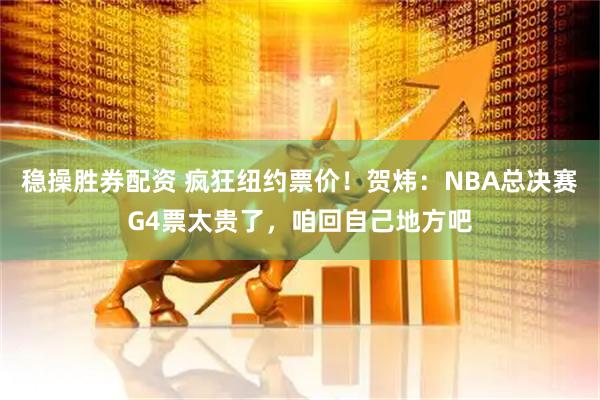 稳操胜券配资 疯狂纽约票价！贺炜：NBA总决赛G4票太贵了，咱回自己地方吧