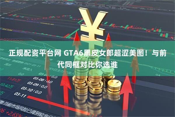 正规配资平台网 GTA6黑皮女郎超涩美图！与前代同框对比你选谁